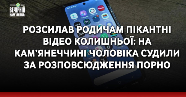 Розсилав родичам пікантні відео колишньої: на Кам’янеччині чоловіка судили за розповсюдження порно
