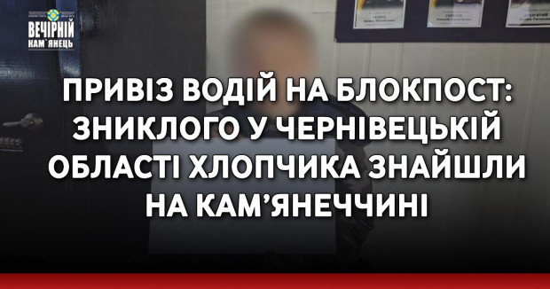 Привіз водій на блокпост: зниклого у Чернівецькій області хлопчика знайшли на Кам’янеччині