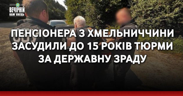 Пенсіонера з Хмельниччини засудили до 15 років тюрми за державну зраду