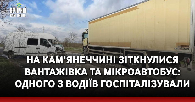 На Кам'янеччині зіткнулися вантажівка та мікроавтобус: одного з водіїв госпіталізували