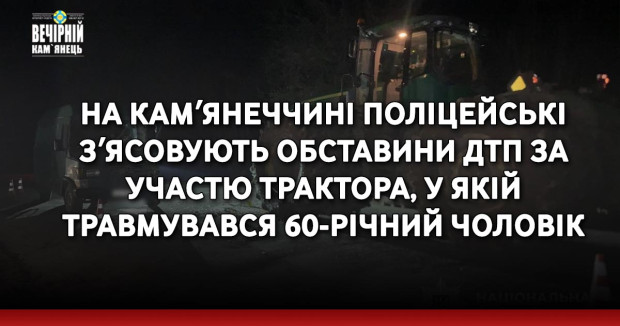 На Камʼянеччині поліцейські зʼясовують обставини ДТП за участю трактора, у якій травмувався 60-річний чоловік