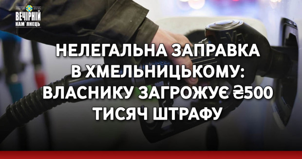 Нелегальна заправка в Хмельницькому: власнику загрожує ₴500 тисяч штрафу