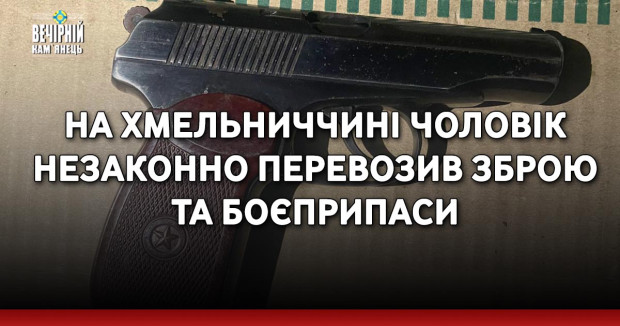 На Хмельниччині чоловік незаконно перевозив зброю та боєприпаси