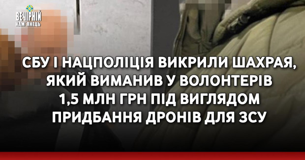 СБУ і Нацполіція викрили шахрая, який виманив у волонтерів 1,5 млн грн під виглядом придбання дронів для ЗСУ