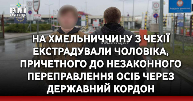 На Хмельниччину з Чехії екстрадували чоловіка, причетного до незаконного переправлення осіб через державний кордон