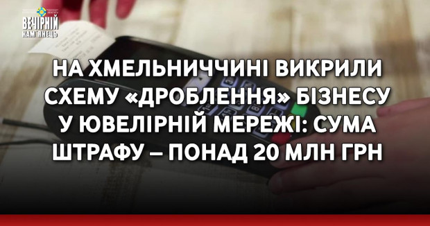 На Хмельниччині викрили схему «дроблення» бізнесу у ювелірній мережі: сума штрафу – понад 20 млн грн
