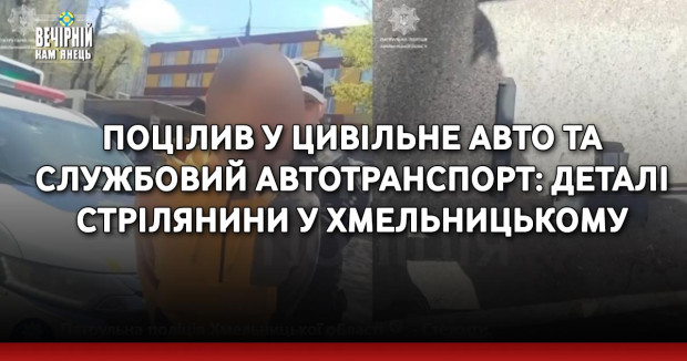 Поцілив у цивільне авто та службовий автотранспорт: деталі стрілянини у Хмельницькому