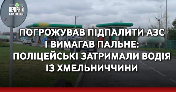 Погрожував підпалити АЗС і вимагав пальне: поліцейські затримали водія із Хмельниччини