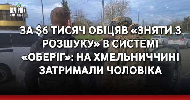 За $6 тисяч обіцяв «зняти з розшуку» в системі «Оберіг»: на Хмельниччині затримали чоловіка