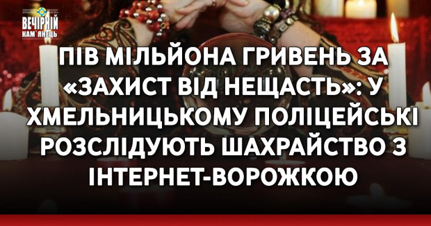 Пів мільйона гривень за «захист від нещасть»: у Хмельницькому поліцейські розслідують шахрайство з інтернет-ворожкою