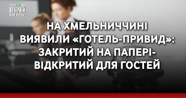 На Хмельниччині виявили «готель-привид»: закритий на папері - відкритий для гостей