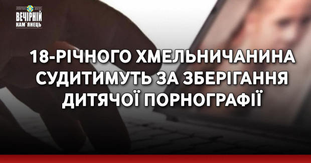 18-річного хмельничанина судитимуть за зберігання дитячої порнографії