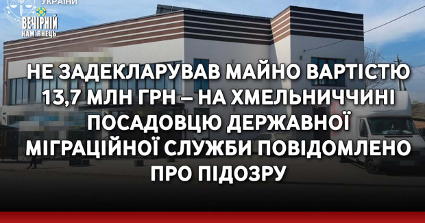 Не задекларував майно вартістю 13,7 млн грн – на Хмельниччині посадовцю Державної міграційної служби повідомлено про підозру