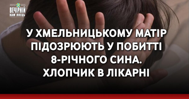 У Хмельницькому матір підозрюють у побитті 8-річного сина. Хлопчик в лікарні