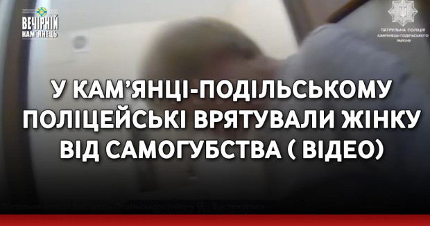 У Кам’янці-Подільському поліцейські врятували жінку від самогубства ( ВІДЕО)