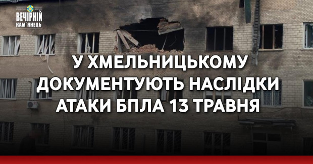 Пошкоджена адмінбудівля, медзаклад, автомобілі, постраждали люди: у Хмельницькому документують наслідки атаки БпЛА 13 травня