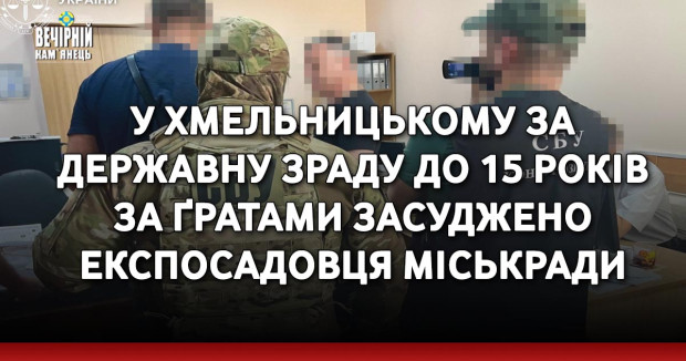 У Хмельницькому за державну зраду до 15 років за ґратами засуджено експосадовця міськради