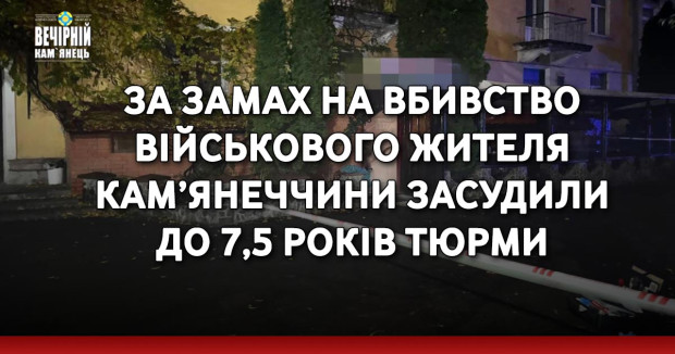 За замах на вбивство військового жителя Кам’янеччини засудили до 7,5 років тюрми