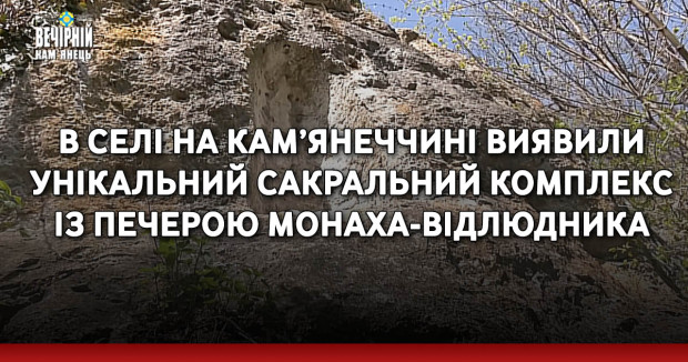 В селі на Кам’янеччині виявили унікальний сакральний комплекс із печерою монаха-відлюдника