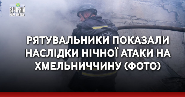 Рятувальники показали наслідки нічної атаки на Хмельниччину (ФОТО)
