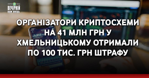 Організатори криптосхеми на 41 млн грн у Хмельницькому отримали по 100 тис. грн штрафу