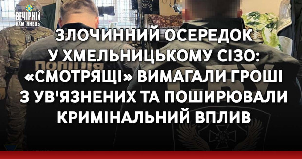 Злочинний осередок у Хмельницькому СІЗО: «смотрящі» вимагали гроші з ув'язнених та поширювали кримінальний вплив