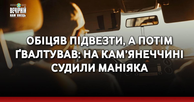 Обіцяв підвезти, а потім ґвалтував: на Кам’янеччині судили маніяка