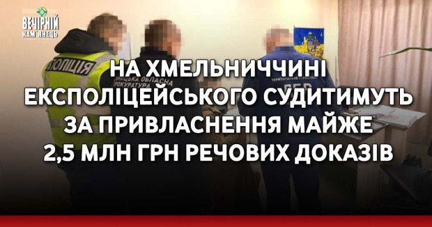 На Хмельниччині експоліцейського судитимуть за привласнення майже 2,5 млн грн речових доказів