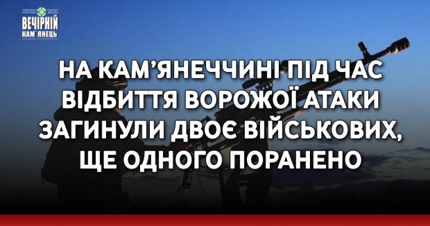 На Кам’янеччині під час відбиття ворожої атаки загинули двоє військових, ще одного поранено