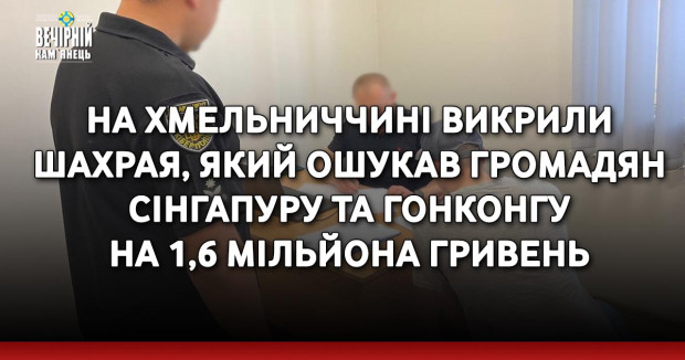 На Хмельниччині викрили шахрая, який ошукав громадян Сінгапуру та Гонконгу на 1,6 мільйона гривень