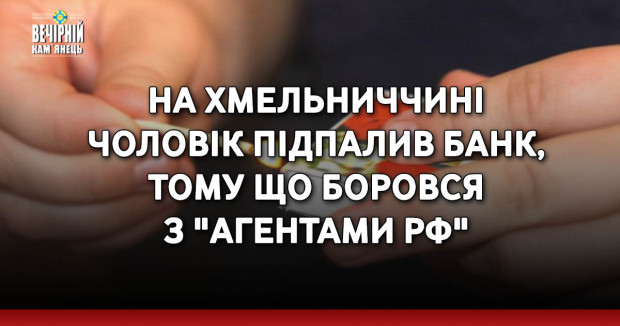 На Хмельниччині чоловік підпалив банк, тому що боровся з "агентами РФ"
