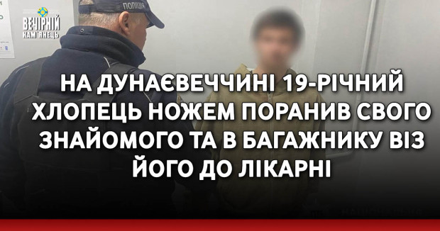 На Дунаєвеччині 19-річний хлопець ножем поранив свого знайомого та в багажнику віз його до лікарні