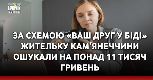 За схемою «ваш друг у біді» жительку Камʼянеччини ошукали на понад 11 тисяч гривень