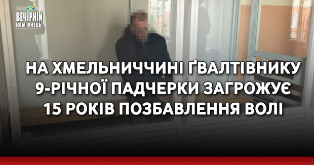 На Хмельниччині ґвалтівнику 9-річної падчерки загрожує 15 років позбавлення волі