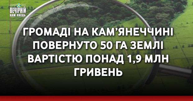 Громаді на Кам’янеччині повернуто 50 га землі вартістю понад 1,9 млн гривень