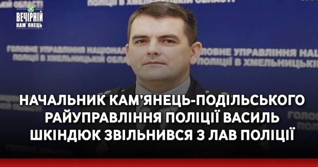Начальник Камʼянець-Подільського райуправління поліції Василь Шкіндюк звільнився з лав поліції