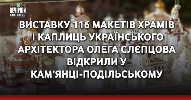 Виставку 116 макетів храмів і каплиць українського архітектора Олега Слєпцова відкрили у Кам’янці-Подільському