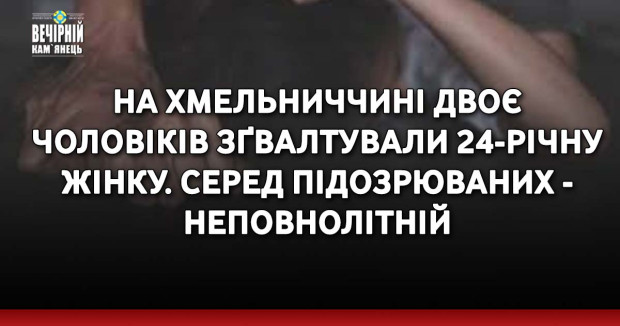 На Хмельниччині двоє чоловіків зґвалтували 24-річну жінку. Серед підозрюваних - неповнолітній