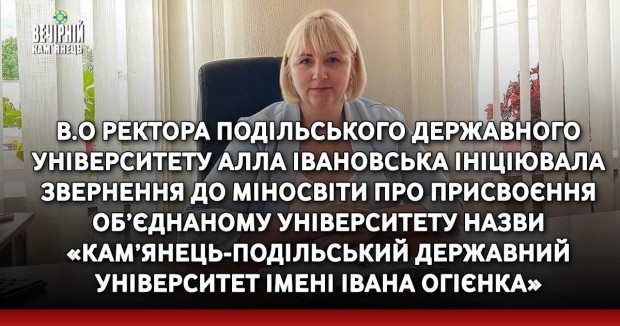 В.о ректора Подільського державного університету Алла Івановська ініціювала звернення до Міносвіти про присвоєння об’єднаному університету назви «Кам’янець- Подільський державний університет імені Івана Огієнка»