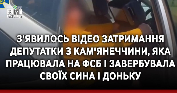 З'явилось відео затримання депутатки з Кам'янеччини, яка працювала на фсб і завербувала своїх сина і доньку