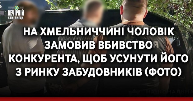 На Хмельниччині чоловік замовив вбивство конкурента, щоб усунути його з ринку забудовників (ФОТО)
