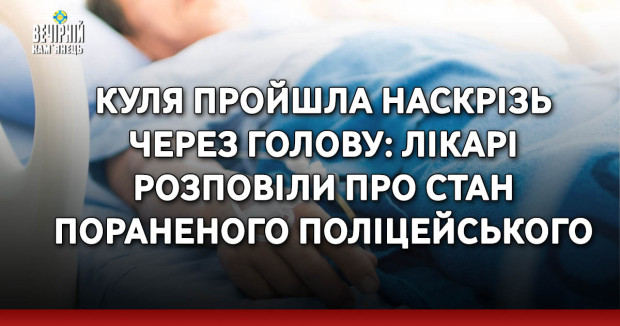 Куля пройшла наскрізь через голову: лікарі розповіли про стан пораненого поліцейського